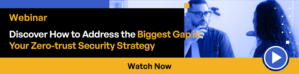 Webinar Discover How to Address the Biggest Gap in Your Zero-trust Security Strategy